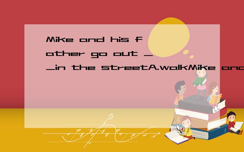 Mike and his father go out __in the streetA.walkMike and his father go out __in the streetA.walkingB.for a walk请说明理由,C.for a walk