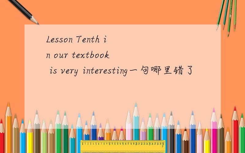 Lesson Tenth in our textbook is very interesting一句哪里错了