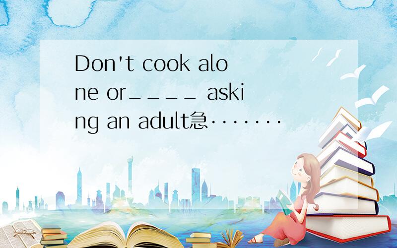 Don't cook alone or____ asking an adult急·······