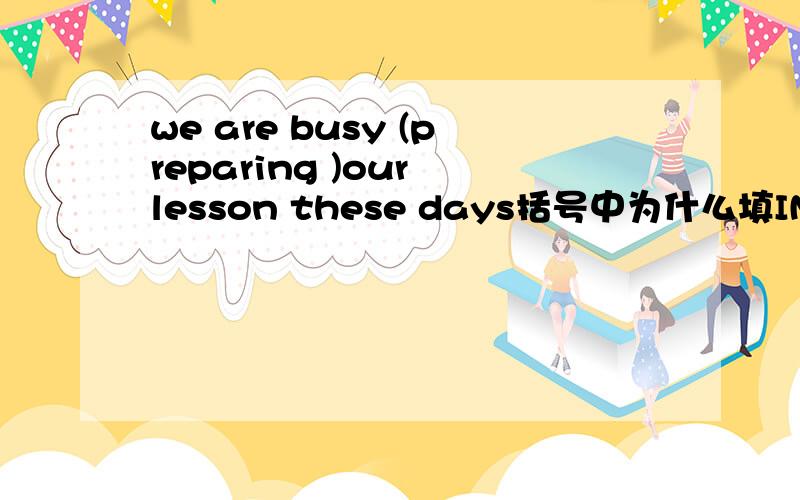 we are busy (preparing )our lesson these days括号中为什么填ING形式