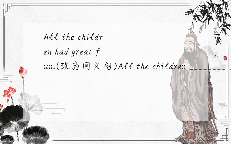 All the children had great fun.(改为同义句)All the children ________ ________ very much.