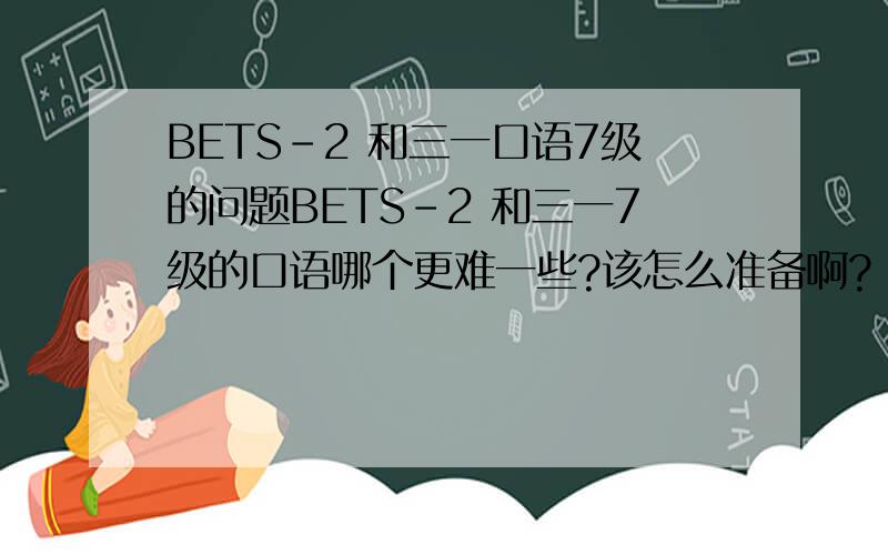 BETS-2 和三一口语7级的问题BETS-2 和三一7级的口语哪个更难一些?该怎么准备啊?