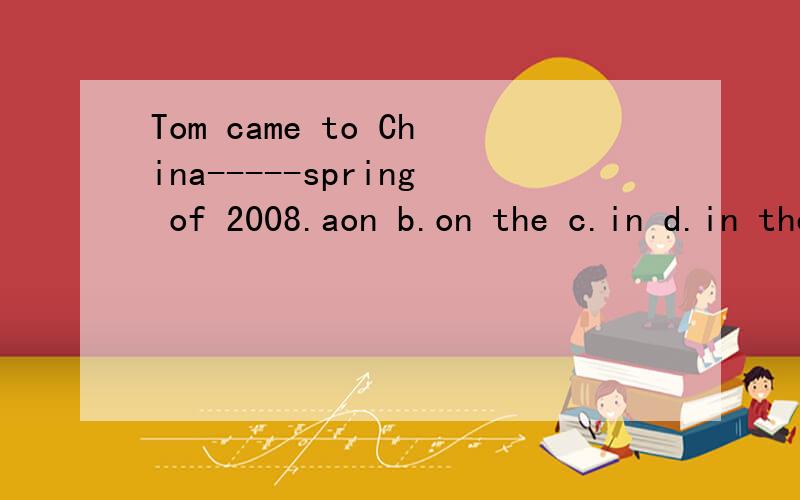 Tom came to China-----spring of 2008.aon b.on the c.in d.in the