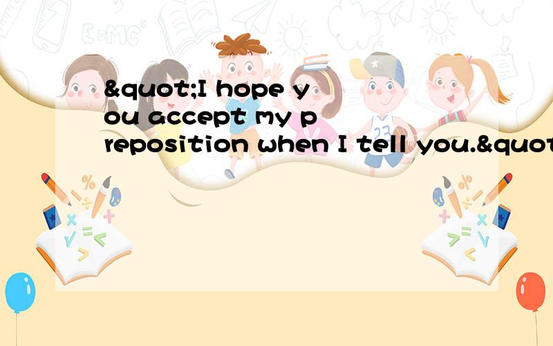 "I hope you accept my preposition when I tell you."