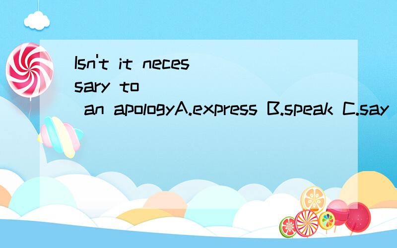 Isn't it necessary to ______ an apologyA.express B.speak C.say D.tell知道这里应该用make 可是选项里没有make...这四个选项应该选哪个