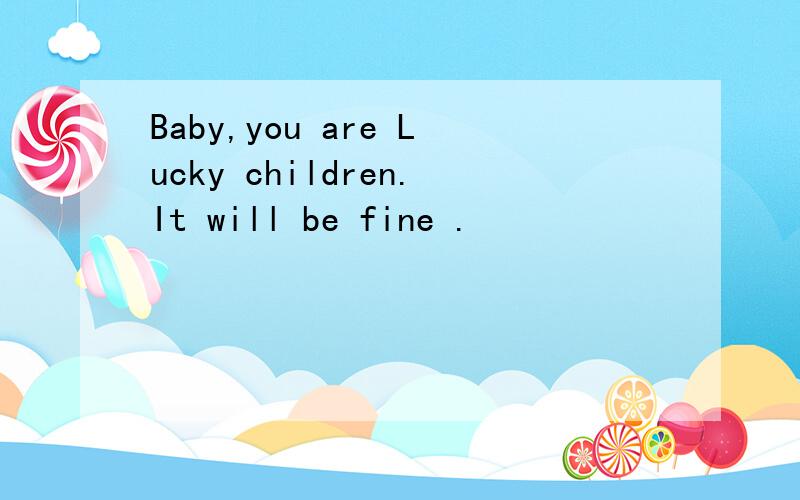 Baby,you are Lucky children.It will be fine .