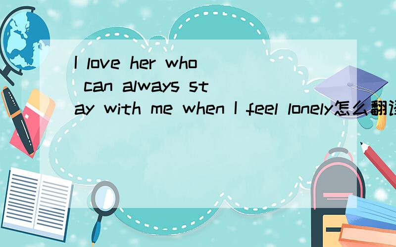 I love her who can always stay with me when I feel lonely怎么翻译?
