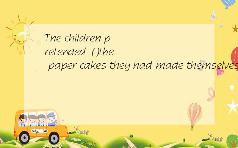The children pretended ()the paper cakes they had made themselves