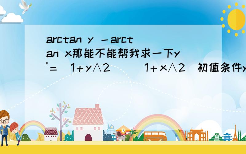 arctan y －arctan x那能不能帮我求一下y'＝(1＋y∧2)／（1＋x∧2）初值条件y|x=0＝1