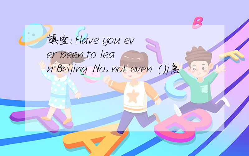 填空：Have you ever been to lean Beijing .No,not even ()j急