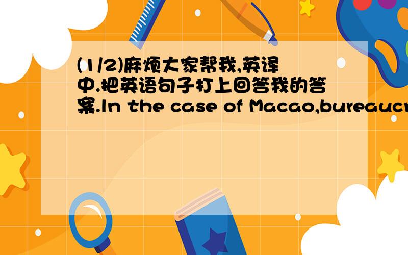 (1/2)麻烦大家帮我,英译中.把英语句子打上回答我的答案.ln the case of Macao,bureaucreaucratic cor