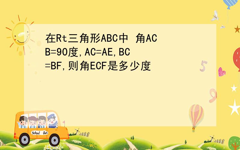 在Rt三角形ABC中 角ACB=90度,AC=AE,BC=BF,则角ECF是多少度