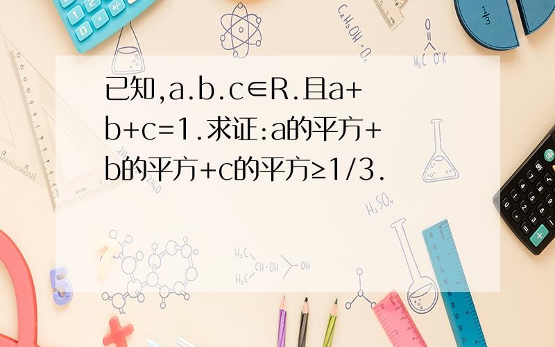 已知,a.b.c∈R.且a+b+c=1.求证:a的平方+b的平方+c的平方≥1/3.