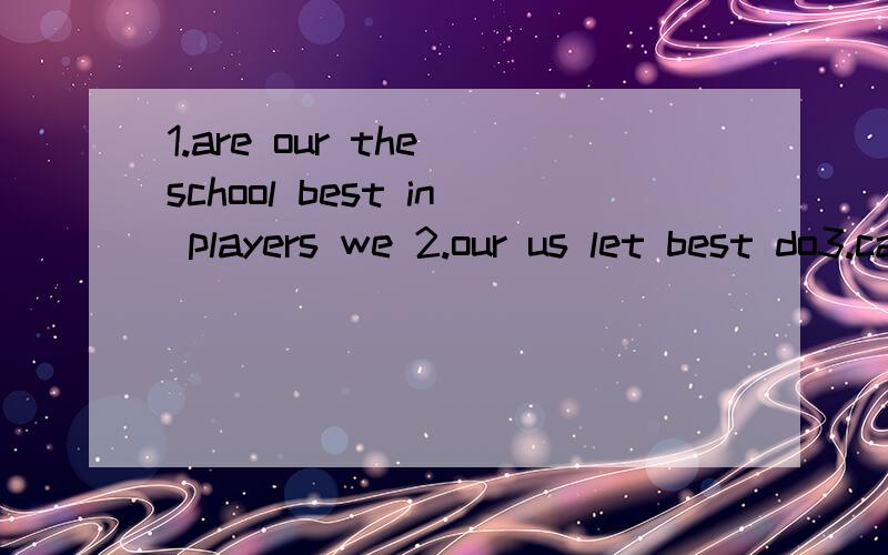 1.are our the school best in players we 2.our us let best do3.can paul and john you it do4.are you behind we always分别组成四个句子