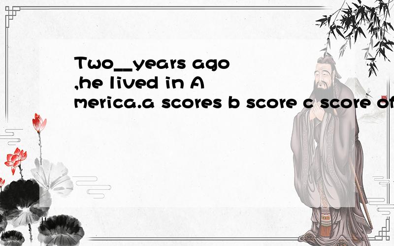 Two__years ago,he lived in America.a scores b score c score of the d scores of