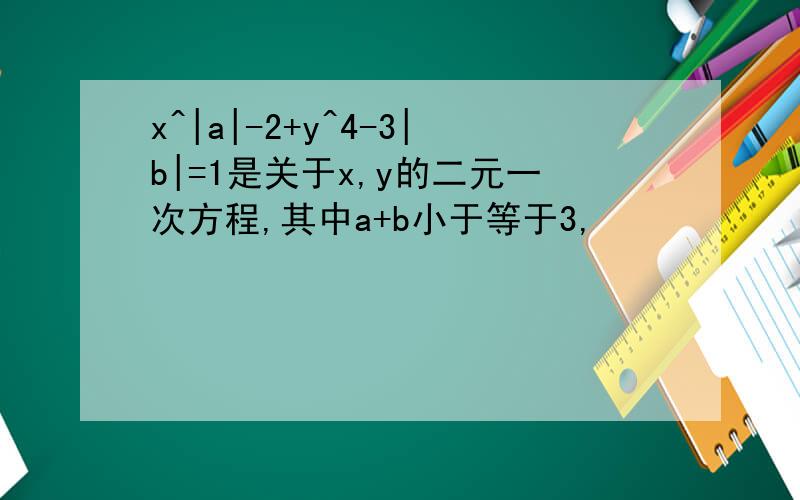 x^|a|-2+y^4-3|b|=1是关于x,y的二元一次方程,其中a+b小于等于3,