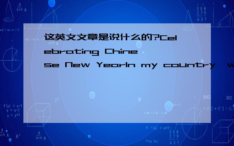 这英文文章是说什么的?Celebrating Chinese New YearIn my country,we have a special celebration at Chinese New Year.Chinese New Year has over 4,000 years history in China.It is a very important festival in China,Chinese New Year is very differ