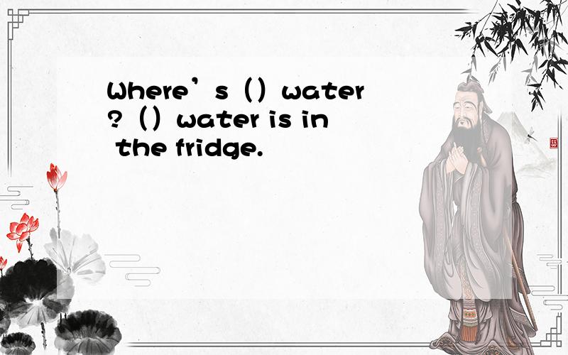Where’s（）water?（）water is in the fridge.