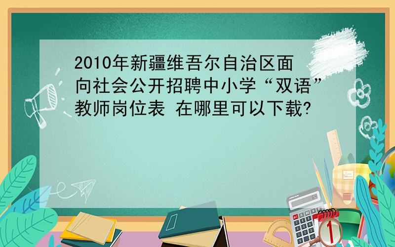 2010年新疆维吾尔自治区面向社会公开招聘中小学“双语”教师岗位表 在哪里可以下载?