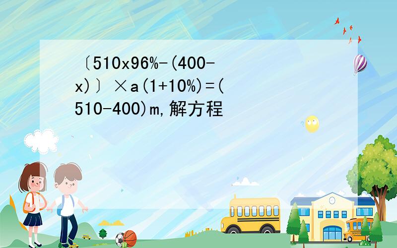 〔510x96%-(400-x)〕×a(1+10%)=(510-400)m,解方程