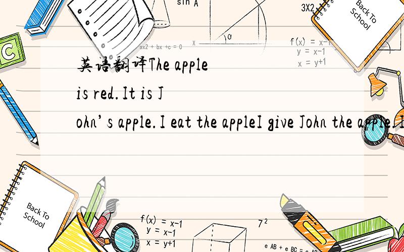 英语翻译The apple is red.It is John’s apple.I eat the appleI give John the apple.I do not give john the appleWe give him the apple.He gives it to John.She gives it to him.