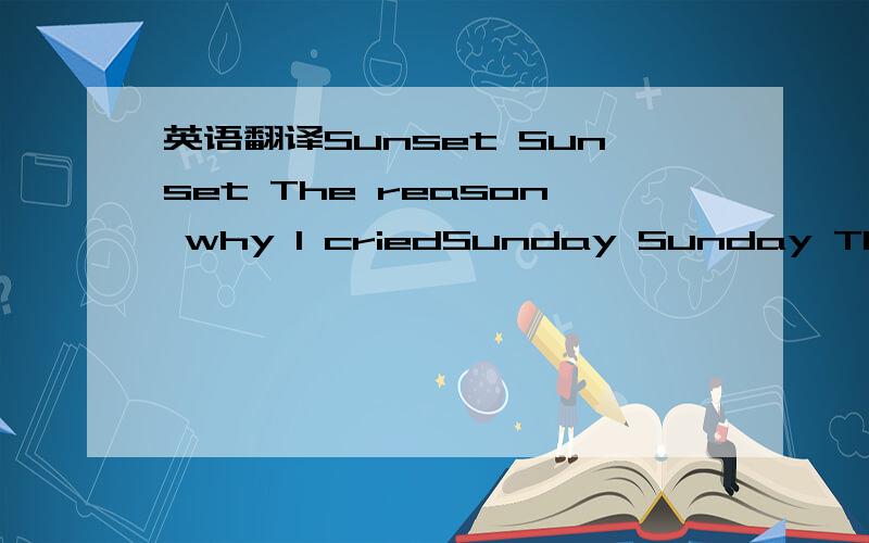 英语翻译Sunset Sunset The reason why I criedSunday Sunday The meaning why I laughSunshine
