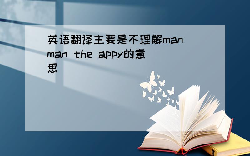 英语翻译主要是不理解man man the appy的意思