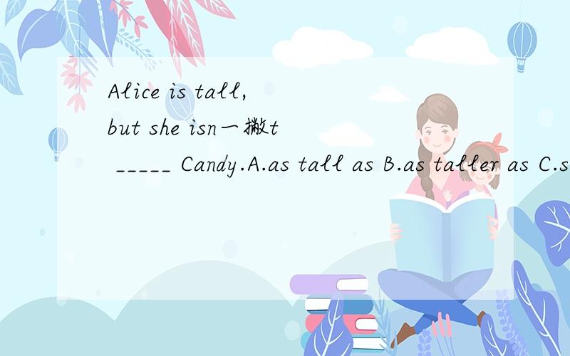 Alice is tall,but she isn一撇t _____ Candy.A.as tall as B.as taller as C.so tall than D.as taller than