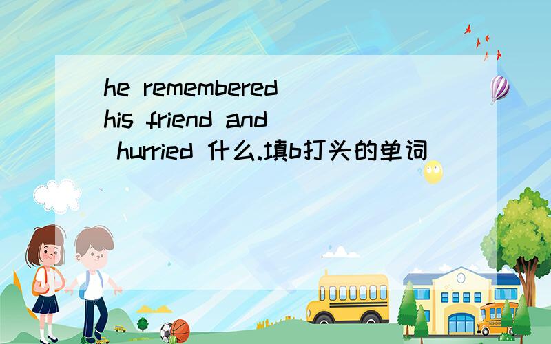 he remembered his friend and hurried 什么.填b打头的单词