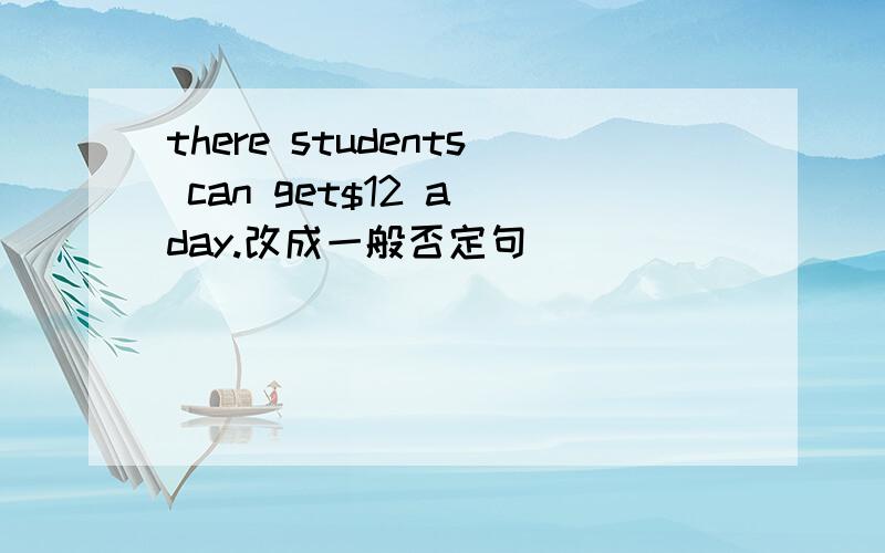 there students can get$12 a day.改成一般否定句