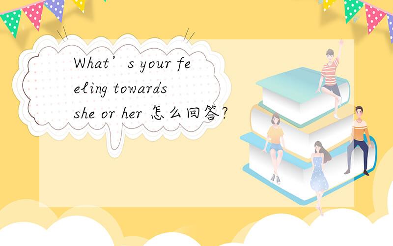 What’s your feeling towards she or her 怎么回答?