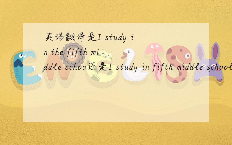 英语翻译是I study in the fifth middle schoo还是I study in fifth middle school