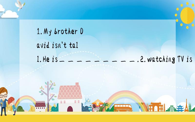1.My brother David isn't tall.He is_________.2.watching TV is so boring.Let's do something______.