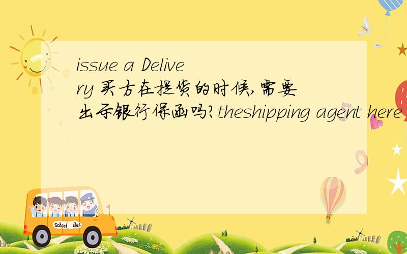 issue a Delivery 买方在提货的时候,需要出示银行保函吗?theshipping agent here did not issue a D/O (Delivery Order) even though buyer presented the LG (Letter of Guarantee).这句话里面提到银行保函.