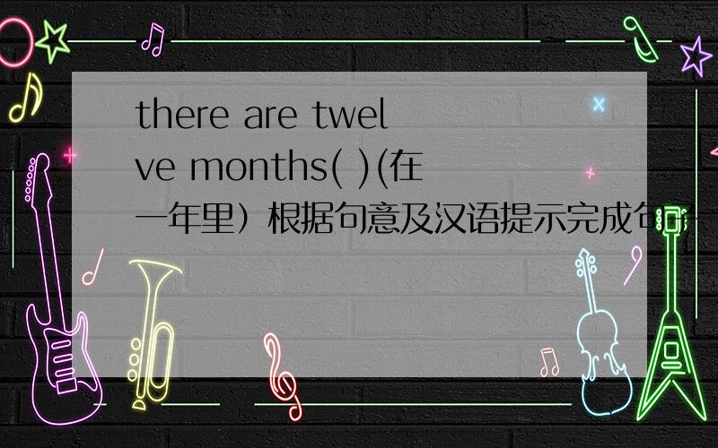 there are twelve months( )(在一年里）根据句意及汉语提示完成句子