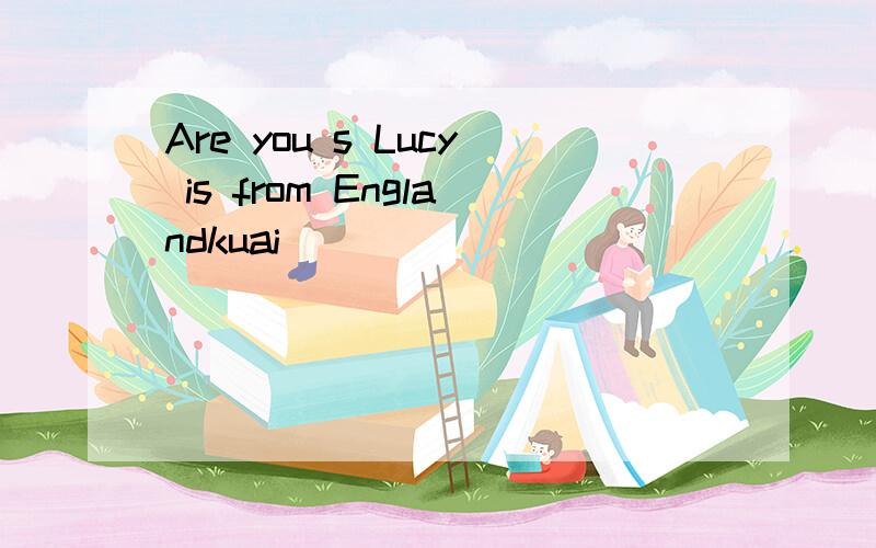 Are you s Lucy is from Englandkuai