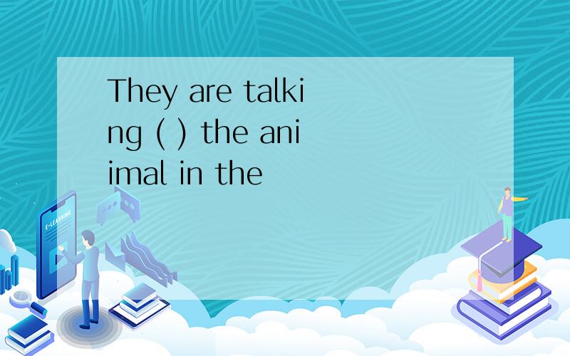 They are talking ( ) the aniimal in the