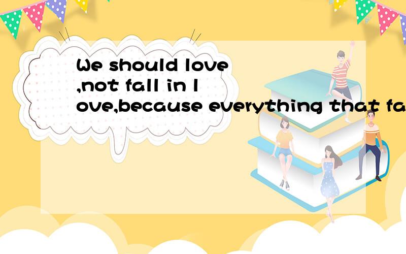 We should love,not fall in love,because everything that falls gets broken.