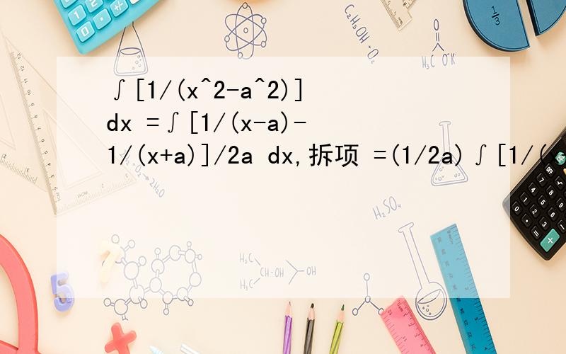 ∫[1/(x^2-a^2)]dx =∫[1/(x-a)-1/(x+a)]/2a dx,拆项 =(1/2a)∫[1/(x-a)-1/(x+a)]d这个里面的2a是哪来的,求详细指教,比如说是通过什么什么定律呀算法呀的,求详细写出来,