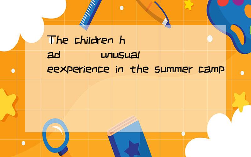 The children had ___unusual eexperience in the summer camp