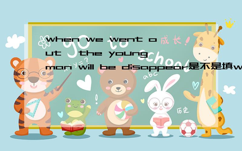 when we went out ,the young man will be disappear是不是填will be disappear