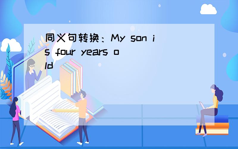 同义句转换：My son is four years old