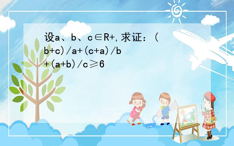 设a、b、c∈R+,求证：(b+c)/a+(c+a)/b+(a+b)/c≥6