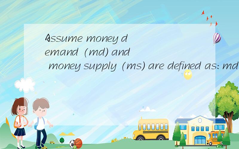 Assume money demand (md) and money supply (ms) are defined as:md = (1/4)Y + 400 - 15i and ms = 600这是一道计算题的!