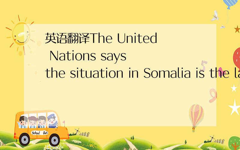 英语翻译The United Nations says the situation in Somalia is the largest humanitarian crisis in the world,and will remain so this year.Particularly hard hit are the so-called IDPs,or 