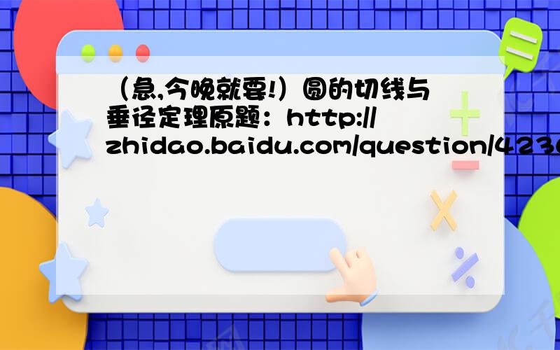 （急,今晚就要!）圆的切线与垂径定理原题：http://zhidao.baidu.com/question/423686084.html相似还没学,不要用相似.