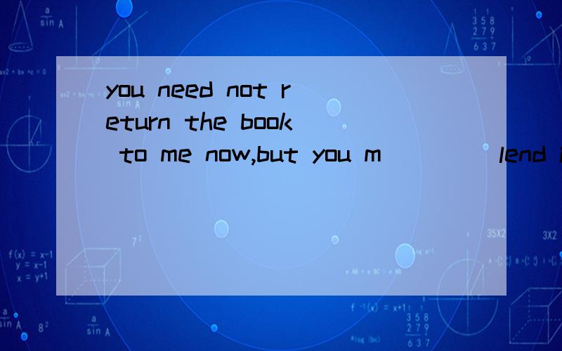 you need not return the book to me now,but you m____ lend it to others.