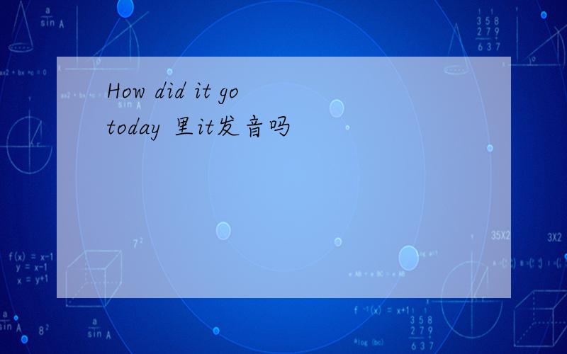 How did it go today 里it发音吗