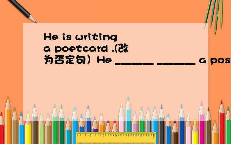He is writing a poetcard .(改为否定句）He _______ _______ a postcard