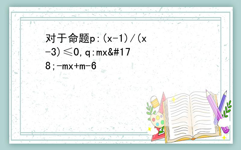 对于命题p:(x-1)/(x-3)≤0,q:mx²-mx+m-6
